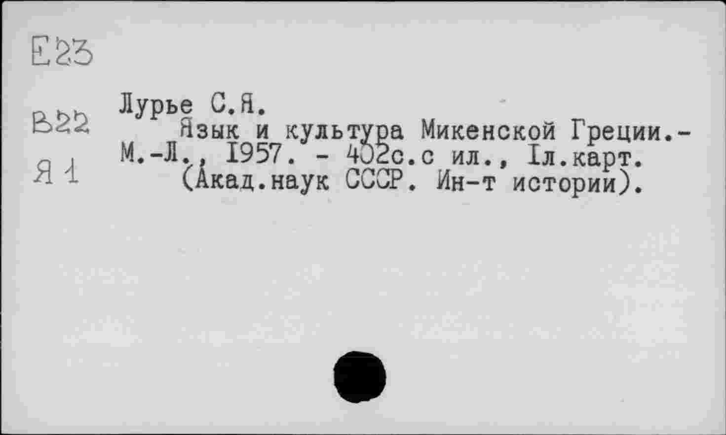 ﻿
г Лурье С.Я.
Язык и культура Микенской Греции.-
і М.-Л., 1957. - 4и2с.с ил., 1л.карт.
Я- 1 (Акад.наук CGGP. Ин-т истории).